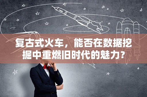复古式火车，能否在数据挖掘中重燃旧时代的魅力？
