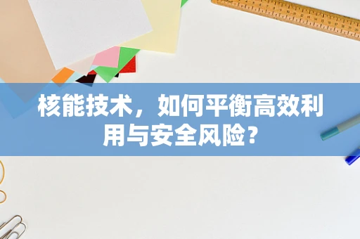 核能技术，如何平衡高效利用与安全风险？