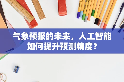 气象预报的未来，人工智能如何提升预测精度？