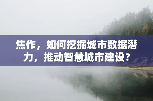 焦作，如何挖掘城市数据潜力，推动智慧城市建设？