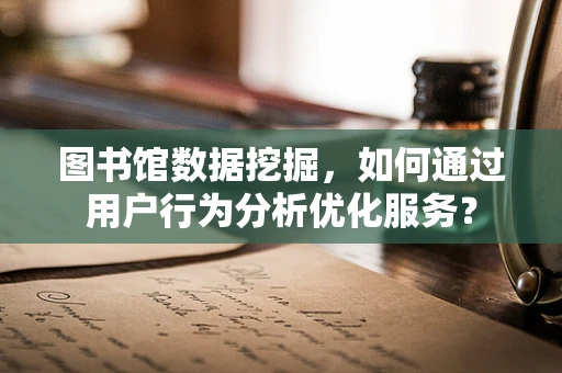 图书馆数据挖掘，如何通过用户行为分析优化服务？