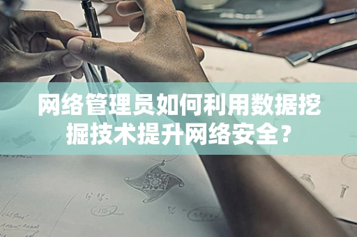 网络管理员如何利用数据挖掘技术提升网络安全？