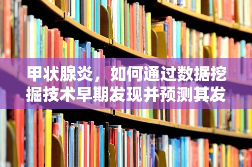 甲状腺炎，如何通过数据挖掘技术早期发现并预测其发展？