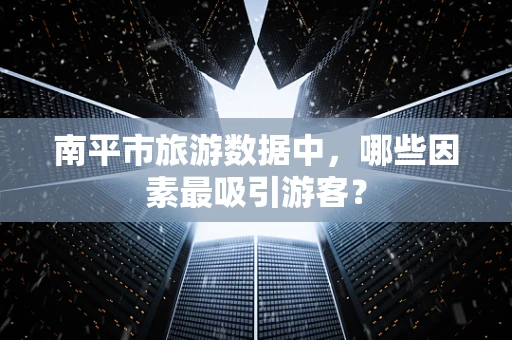 南平市旅游数据中，哪些因素最吸引游客？