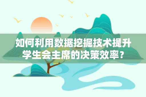 如何利用数据挖掘技术提升学生会主席的决策效率？