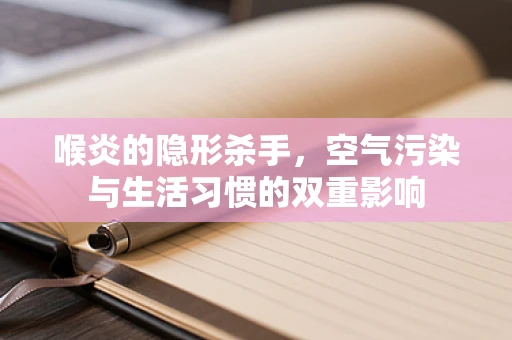 喉炎的隐形杀手，空气污染与生活习惯的双重影响