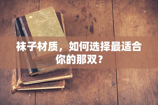 袜子材质，如何选择最适合你的那双？