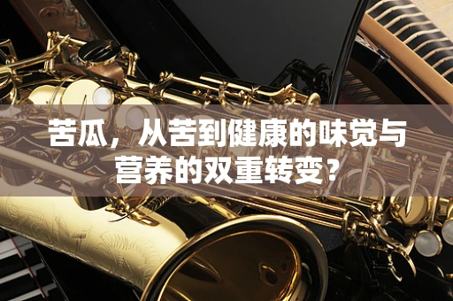 苦瓜，从苦到健康的味觉与营养的双重转变？