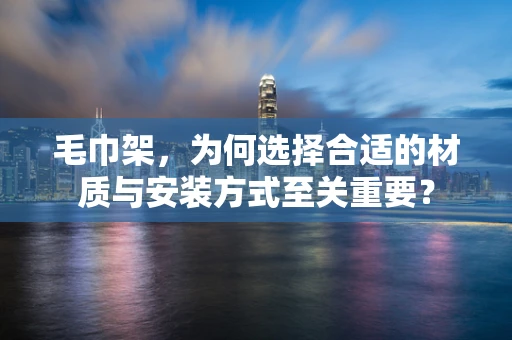 毛巾架，为何选择合适的材质与安装方式至关重要？