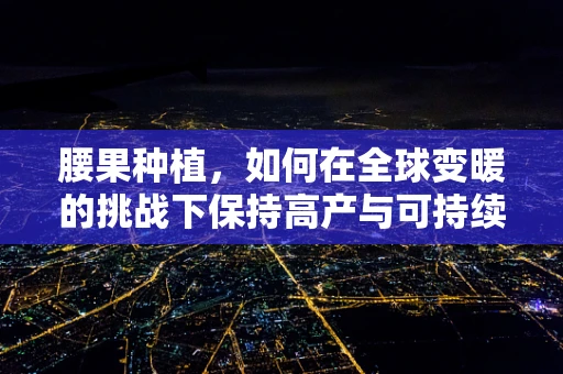 腰果种植，如何在全球变暖的挑战下保持高产与可持续性？
