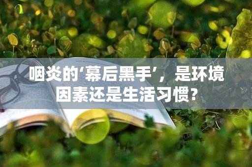 咽炎的‘幕后黑手’，是环境因素还是生活习惯？