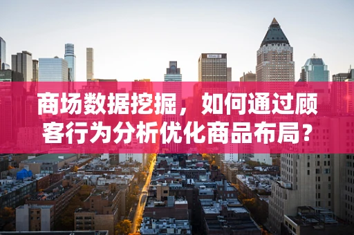 商场数据挖掘，如何通过顾客行为分析优化商品布局？