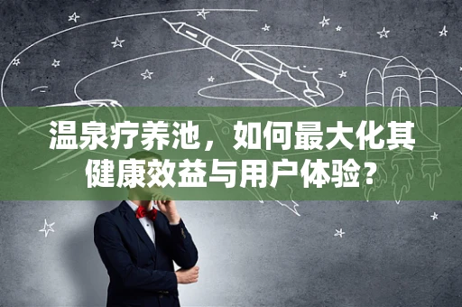 温泉疗养池，如何最大化其健康效益与用户体验？