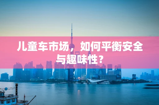 儿童车市场，如何平衡安全与趣味性？