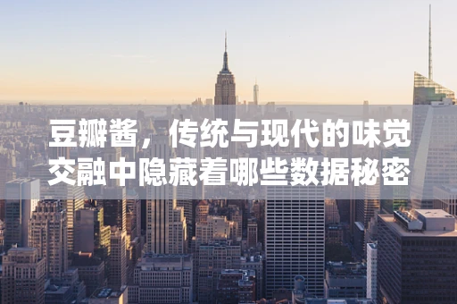 豆瓣酱，传统与现代的味觉交融中隐藏着哪些数据秘密？