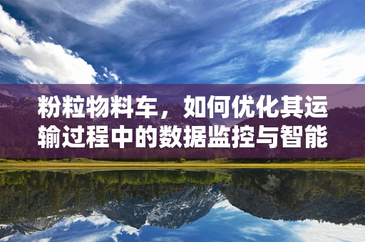 粉粒物料车，如何优化其运输过程中的数据监控与智能调度？