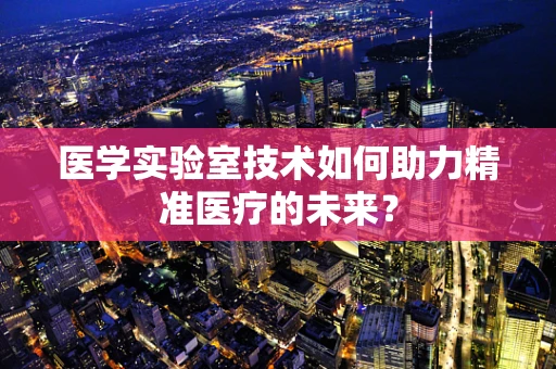 医学实验室技术如何助力精准医疗的未来？