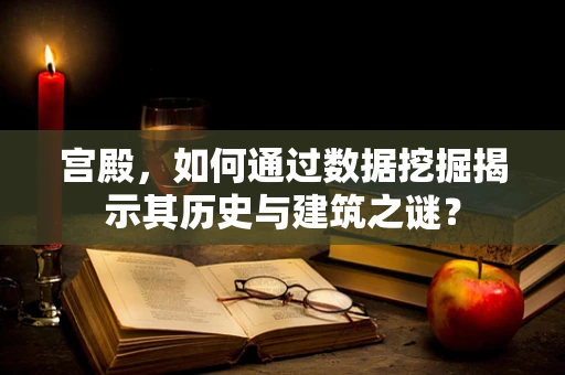 宫殿，如何通过数据挖掘揭示其历史与建筑之谜？