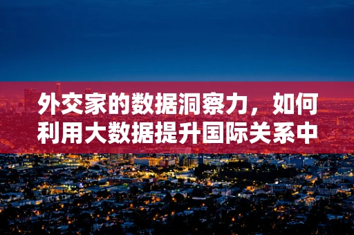 外交家的数据洞察力，如何利用大数据提升国际关系中的‘软实力’？