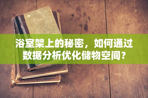 浴室架上的秘密，如何通过数据分析优化储物空间？