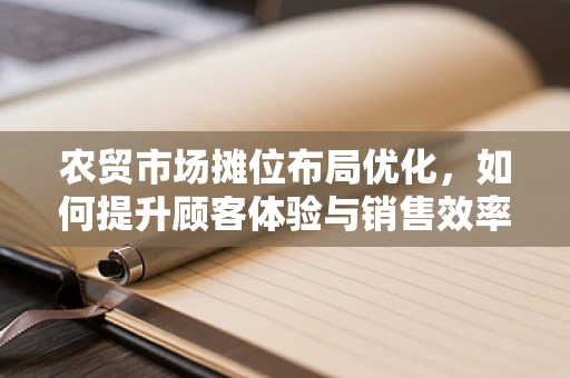 农贸市场摊位布局优化，如何提升顾客体验与销售效率？