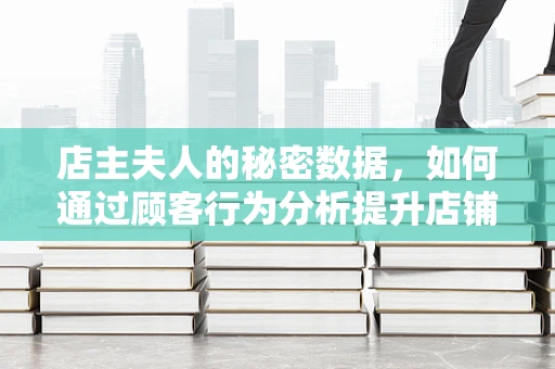 店主夫人的秘密数据，如何通过顾客行为分析提升店铺业绩？