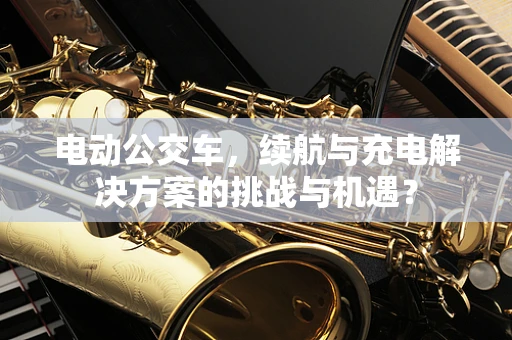 电动公交车，续航与充电解决方案的挑战与机遇？