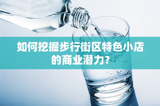 如何挖掘步行街区特色小店的商业潜力？