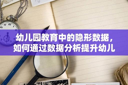 幼儿园教育中的隐形数据，如何通过数据分析提升幼儿学习体验？