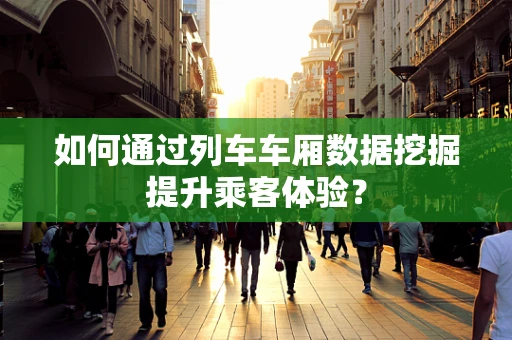 如何通过列车车厢数据挖掘提升乘客体验？