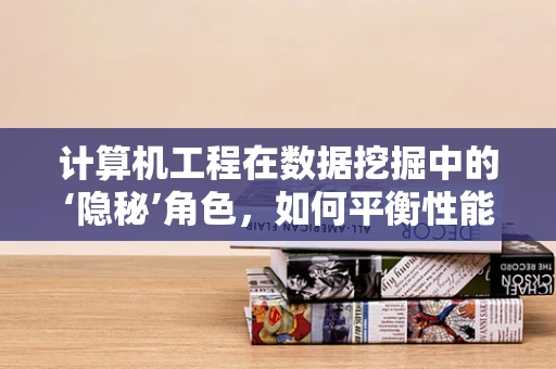 计算机工程在数据挖掘中的‘隐秘’角色，如何平衡性能与效率？