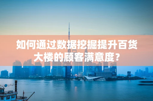 如何通过数据挖掘提升百货大楼的顾客满意度？