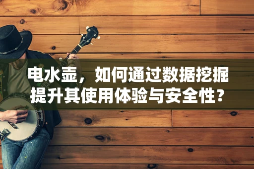 电水壶，如何通过数据挖掘提升其使用体验与安全性？