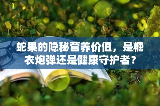 蛇果的隐秘营养价值，是糖衣炮弹还是健康守护者？