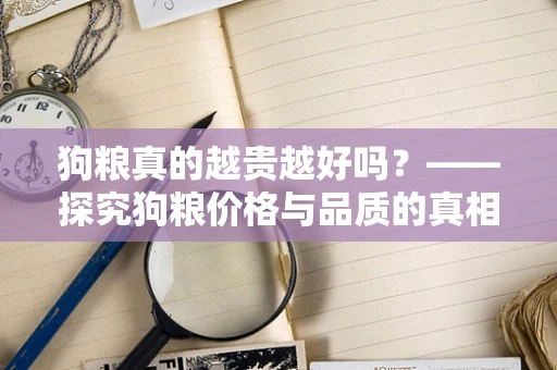 狗粮真的越贵越好吗？——探究狗粮价格与品质的真相