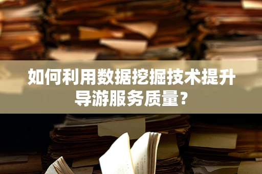 如何利用数据挖掘技术提升导游服务质量？