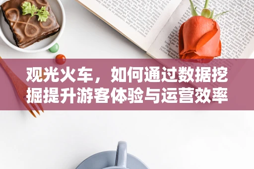 观光火车，如何通过数据挖掘提升游客体验与运营效率？
