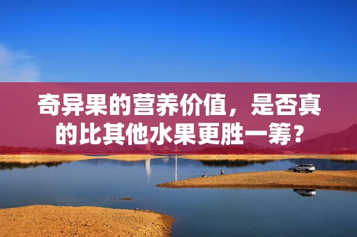 奇异果的营养价值，是否真的比其他水果更胜一筹？