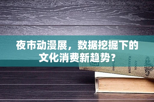 夜市动漫展，数据挖掘下的文化消费新趋势？