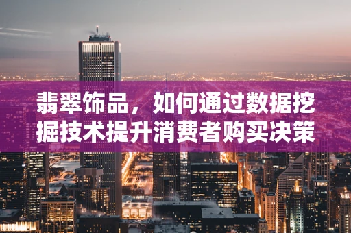 翡翠饰品，如何通过数据挖掘技术提升消费者购买决策？