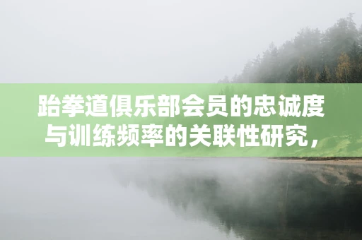 跆拳道俱乐部会员的忠诚度与训练频率的关联性研究，高强度训练能否提升会员忠诚度？