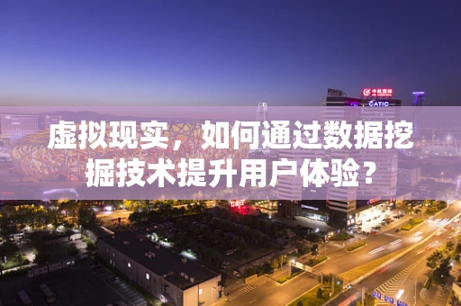 虚拟现实，如何通过数据挖掘技术提升用户体验？