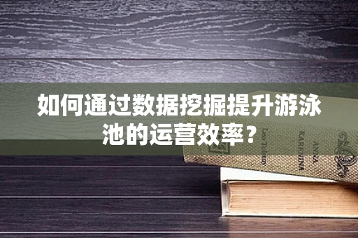 如何通过数据挖掘提升游泳池的运营效率？