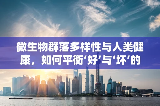 微生物群落多样性与人类健康，如何平衡‘好’与‘坏’的微生物？