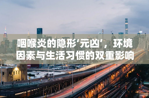 咽喉炎的隐形‘元凶’，环境因素与生活习惯的双重影响