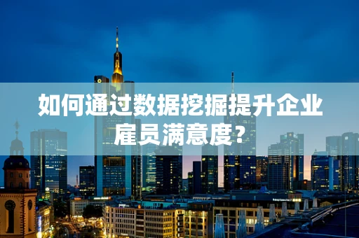 如何通过数据挖掘提升企业雇员满意度？