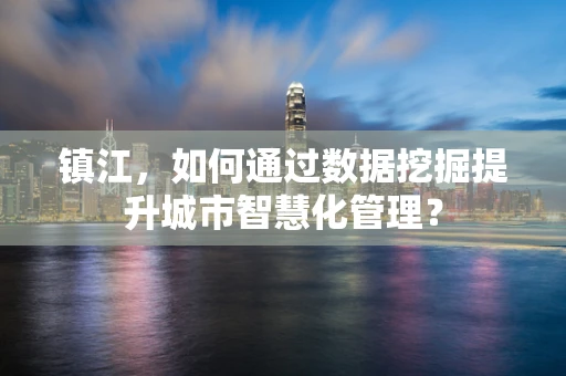 镇江，如何通过数据挖掘提升城市智慧化管理？