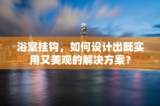 浴室挂钩，如何设计出既实用又美观的解决方案？