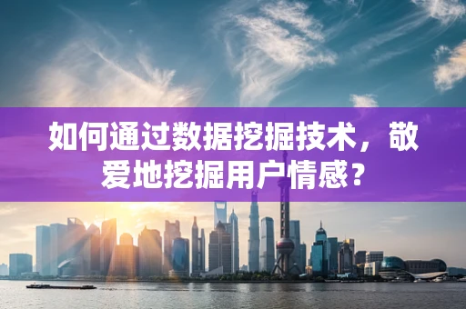 如何通过数据挖掘技术，敬爱地挖掘用户情感？