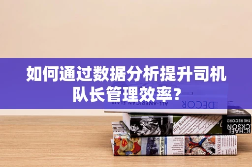 如何通过数据分析提升司机队长管理效率？